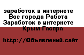  заработок в интернете - Все города Работа » Заработок в интернете   . Крым,Гаспра